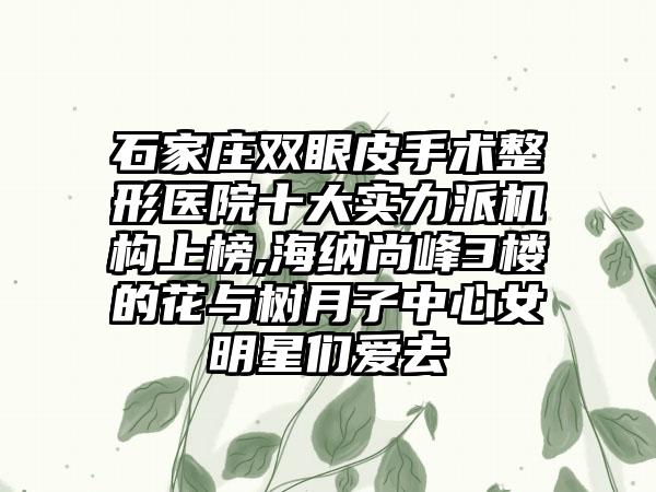 石家庄双眼皮手术整形医院十大实力派机构上榜,海纳尚峰3楼的花与树月子中心女明星们爱去