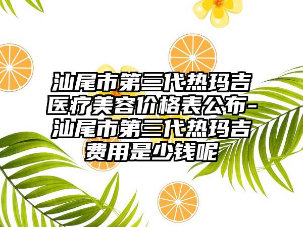 汕尾市第三代热玛吉医疗美容价格表公布-汕尾市第三代热玛吉费用是少钱呢