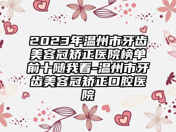 2023年温州市牙齿美容冠矫正医院榜单前十随我看-温州市牙齿美容冠矫正口腔医院