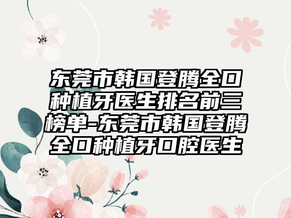 东莞市韩国登腾全口种植牙医生排名前三榜单-东莞市韩国登腾全口种植牙口腔医生