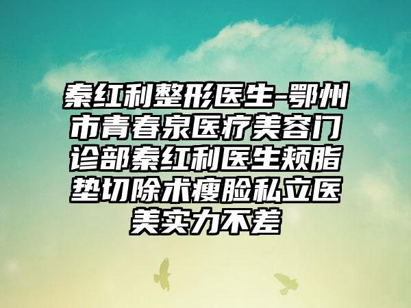 秦红利整形医生-鄂州市青春泉医疗美容门诊部秦红利医生颊脂垫切除术瘦脸私立医美实力不差