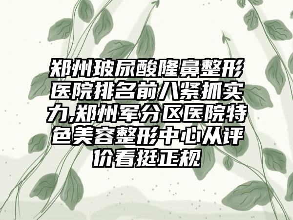 郑州玻尿酸七元医院排名前八紧抓实力,郑州军分区医院特色美容整形中心从评价看挺正规