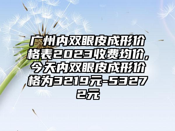 广州内双眼皮成形价格表2023收费均价,今天内双眼皮成形价格为3219元-53272元