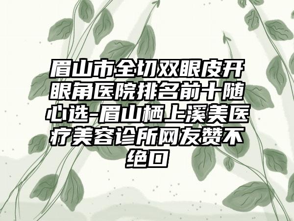 眉山市全切双眼皮开眼角医院排名前十随心选-眉山栖上溪美医疗美容诊所网友赞不绝口