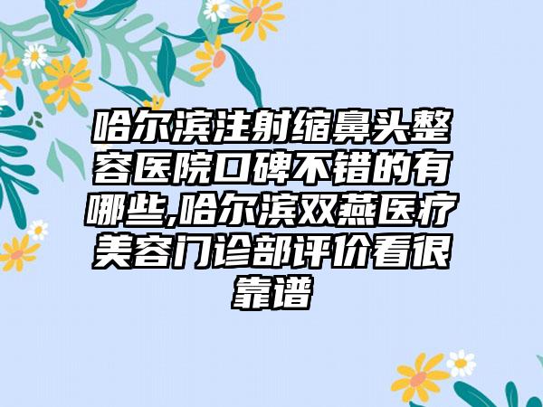 哈尔滨注射缩鼻头整容医院口碑不错的有哪些,哈尔滨双燕医疗美容门诊部评价看很靠谱