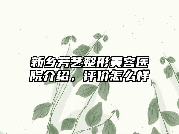 新乡芳艺整形美容医院介绍，评价怎么样