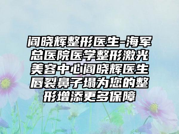 阎晓辉整形医生-海军总医院医学整形激光美容中心阎晓辉医生唇裂鼻子塌为您的整形增添更多保护