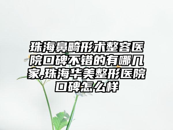 珠海鼻畸形术整容医院口碑不错的有哪几家,珠海华美整形医院口碑怎么样