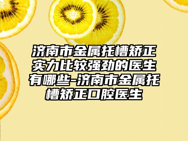 济南市金属托槽矫正实力比较强劲的医生有哪些-济南市金属托槽矫正口腔医生