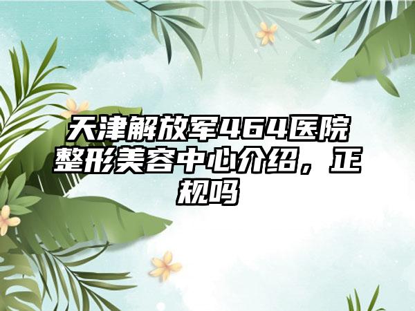 天津解放军464医院整形美容中心介绍，正规吗