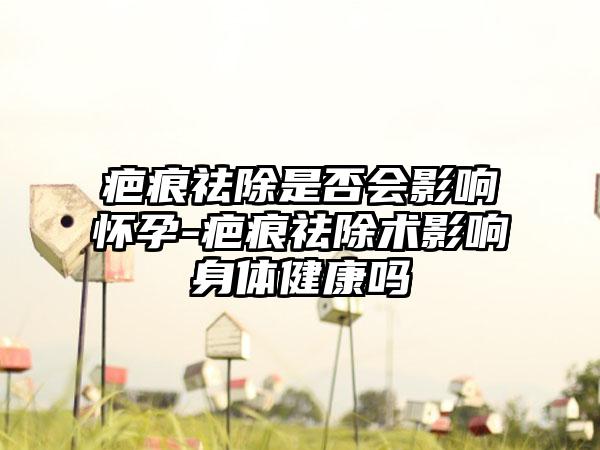 疤痕祛除是否会影响怀孕-疤痕祛除术影响身体健康吗