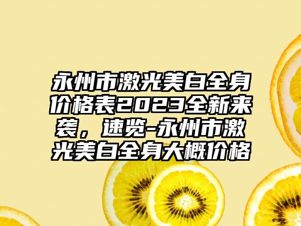 永州市激光美白全身价格表2023全新来袭，速览-永州市激光美白全身大概价格