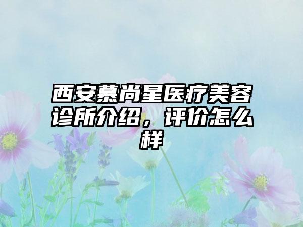 西安慕尚星医疗美容诊所介绍，评价怎么样