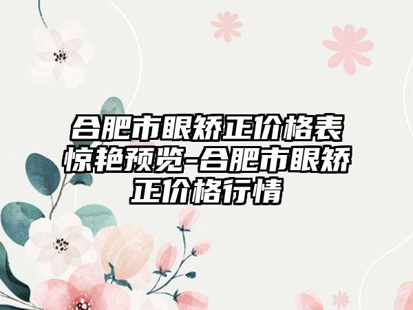 合肥市眼矫正价格表惊艳预览-合肥市眼矫正价格行情