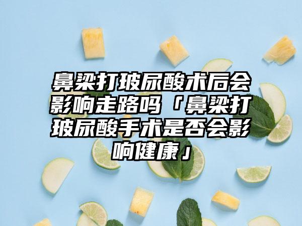 鼻梁打玻尿酸术后会影响走路吗「鼻梁打玻尿酸手术是否会影响健康」