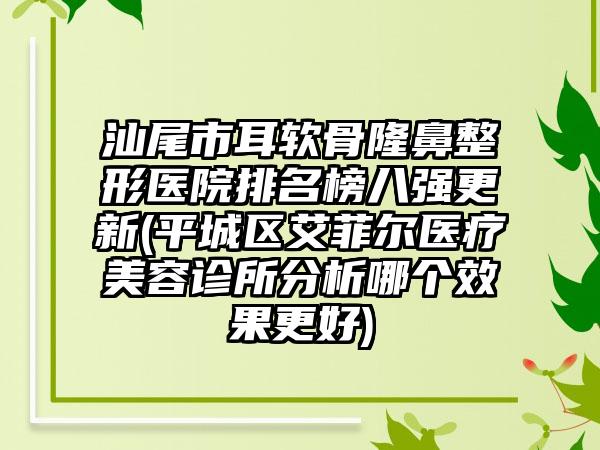 汕尾市耳软骨七元医院排名榜八强更新(平城区艾菲尔医疗美容诊所分析哪个成果更好)