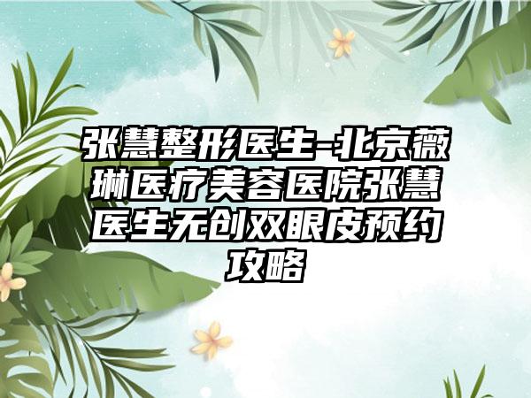 张慧整形医生-北京薇琳医疗美容医院张慧医生无创双眼皮预约攻略