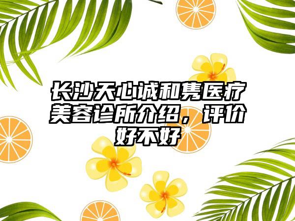 长沙天心诚和隽医疗美容诊所介绍，评价好不好