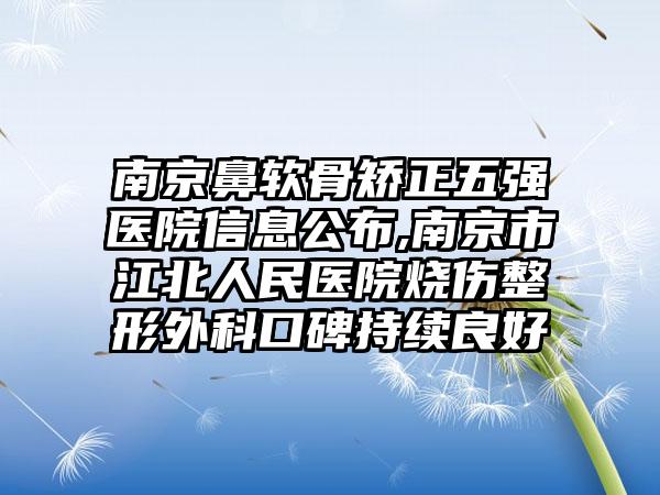 南京鼻软骨矫正五强医院信息公布,南京市江北人民医院烧伤整形外科口碑持续良好