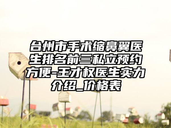 台州市手术缩鼻翼医生排名前三私立预约方便-王才权医生实力介绍_价格表