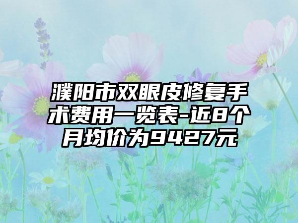 濮阳市双眼皮修复手术费用一览表-近8个月均价为9427元