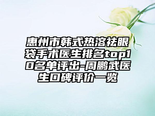 惠州市韩式热溶祛眼袋手术医生排名top10名单评出-周鹏武医生口碑评价一览