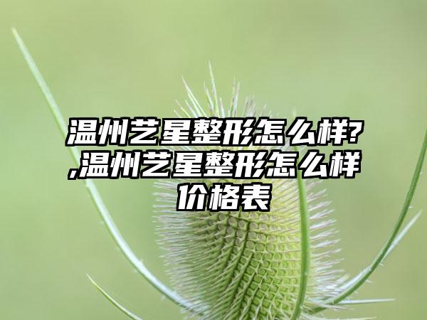 温州艺星整形怎么样?,温州艺星整形怎么样 价格表