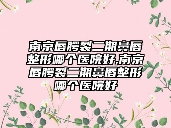 南京唇腭裂二期鼻唇整形哪个医院好,南京唇腭裂二期鼻唇整形哪个医院好