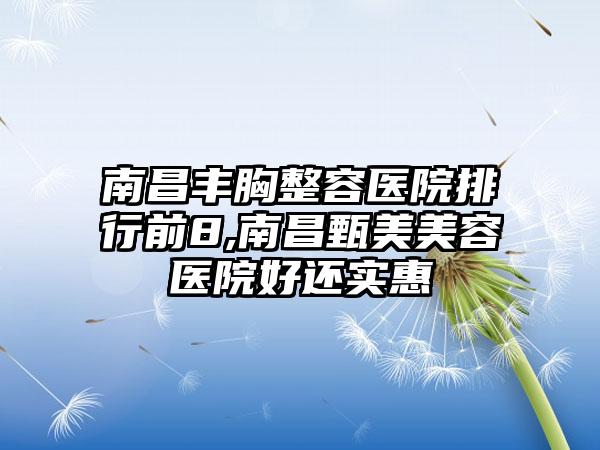 南昌丰胸整容医院排行前8,南昌甄美美容医院好还实惠