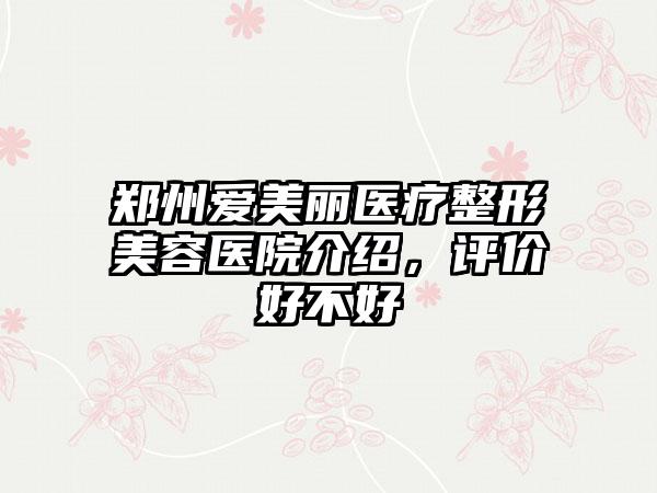 郑州爱美丽医疗整形美容医院介绍，评价好不好