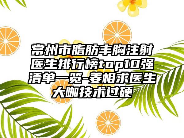 常州市脂肪丰胸注射医生排行榜top10强清单一览-姜相求医生大咖技术过硬