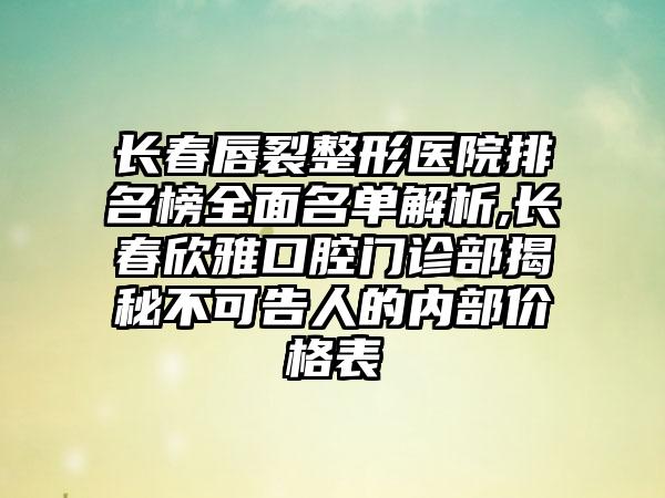 长春唇裂整形医院排名榜多面名单解析,长春欣雅口腔门诊部揭秘不可告人的内部价格表