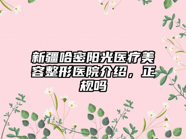 新疆哈密阳光医疗美容整形医院介绍，正规吗