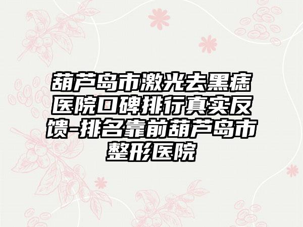 葫芦岛市激光去黑痣医院口碑排行真实反馈-排名靠前葫芦岛市整形医院