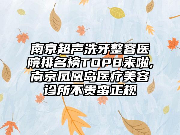 南京超声洗牙整容医院排名榜TOP8来啦,南京凤凰岛医疗美容诊所不贵蛮正规