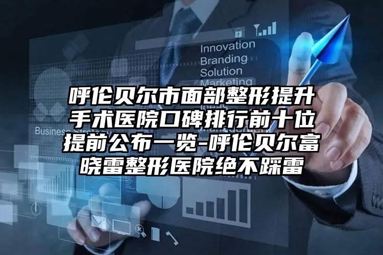 呼伦贝尔市面部整形提升手术医院口碑排行前十位提前公布一览-呼伦贝尔富晓雷整形医院绝不踩雷