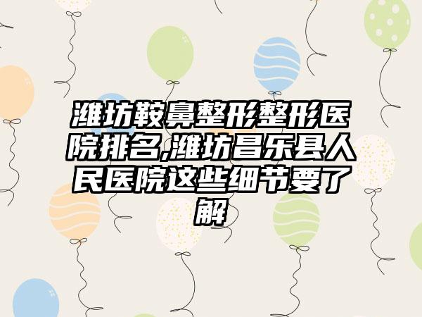 潍坊鞍鼻整形整形医院排名,潍坊昌乐县人民医院这些细节要了解