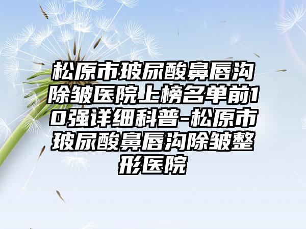 松原市玻尿酸鼻唇沟除皱医院上榜名单前10强详细科普-松原市玻尿酸鼻唇沟除皱整形医院