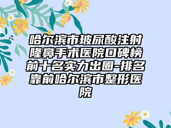 哈尔滨市玻尿酸注射隆鼻手术医院口碑榜前十名实力出圈-排名靠前哈尔滨市整形医院