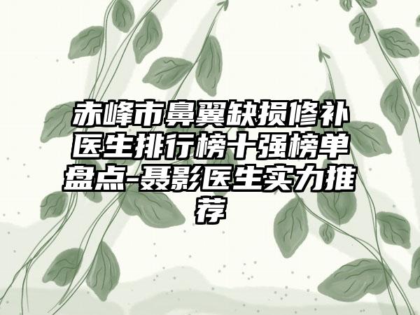 赤峰市鼻翼缺损修补医生排行榜十强榜单盘点-聂影医生实力推荐