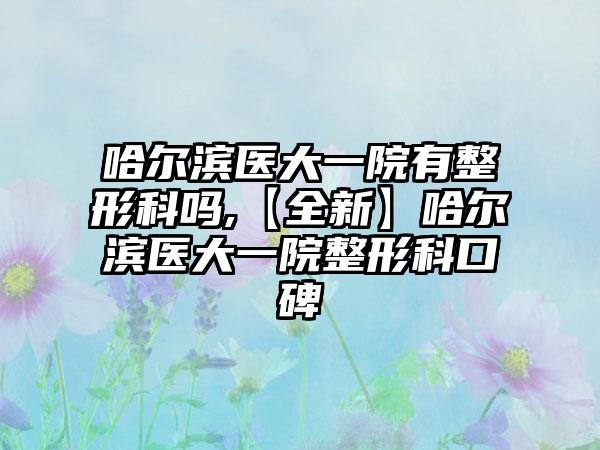 哈尔滨医大一院有整形科吗,【全新】哈尔滨医大一院整形科口碑