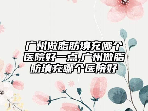 广州做脂肪填充哪个医院好一点,广州做脂肪填充哪个医院好