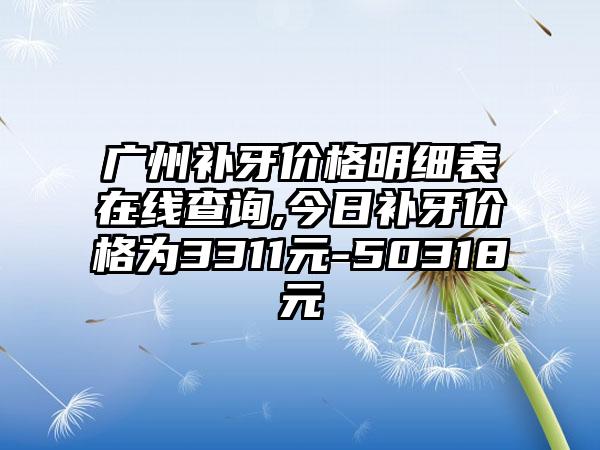 广州补牙价格明细表在线查询,今日补牙价格为3311元-50318元