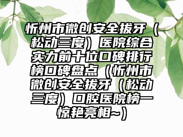 忻州市微创安好拔牙（松动三度）医院综合实力前十位口碑排行榜口碑盘点（忻州市微创安好拔牙（松动三度）口腔医院榜一惊艳亮相~）