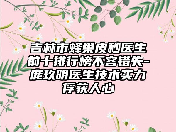 吉林市蜂巢皮秒医生前十排行榜不容错失-庞玖明医生技术实力俘获人心