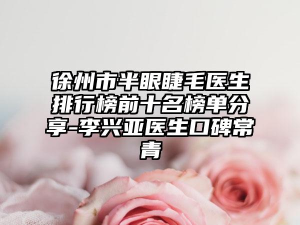 徐州市半眼睫毛医生排行榜前十名榜单分享-李兴亚医生口碑常青