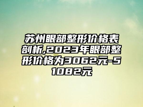 苏州眼部整形价格表剖析,2023年眼部整形价格为3062元-51082元