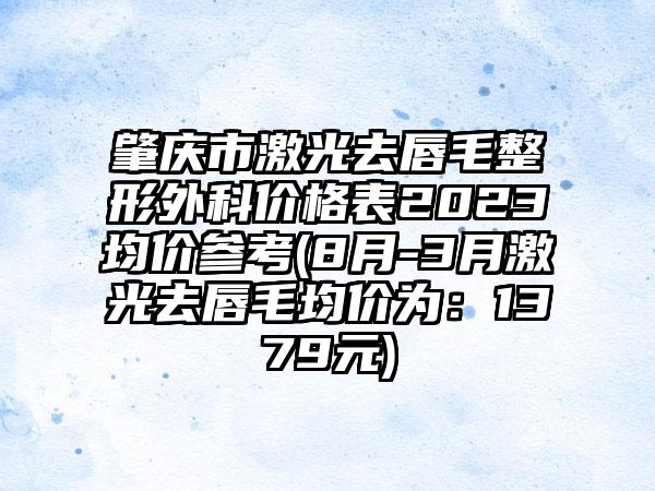 肇庆市激光去唇毛整形外科价格表2023均价参考(8月-3月激光去唇毛均价为：1379元)