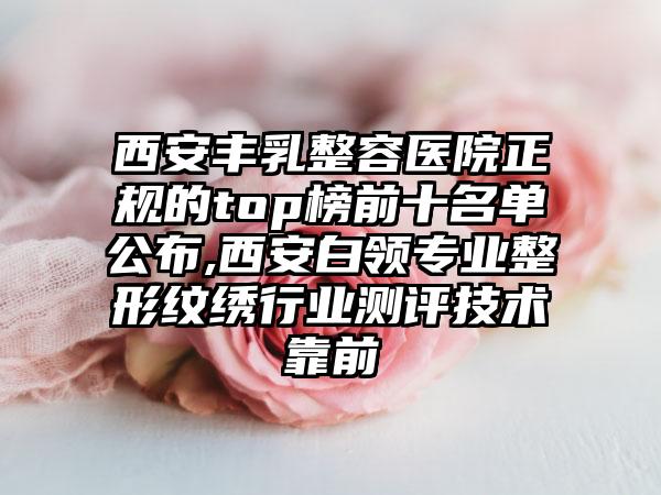 西安丰乳整容医院正规的top榜前十名单公布,西安白领正规整形纹绣行业测评技术靠前