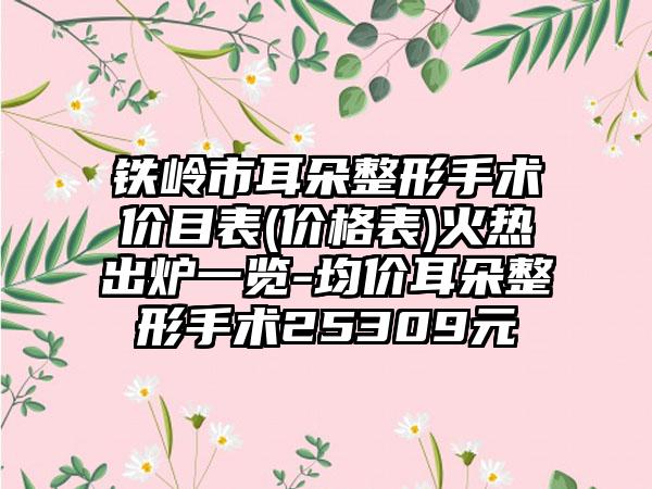 铁岭市耳朵整形手术价目表(价格表)火热出炉一览-均价耳朵整形手术25309元